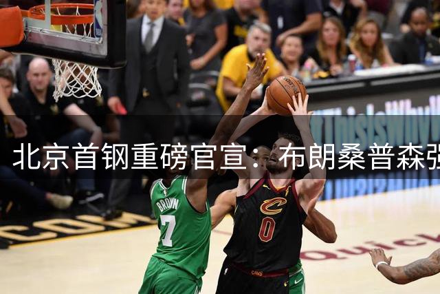 北京首钢重磅官宣：布朗桑普森强势加盟，豪华外援阵容即将亮相