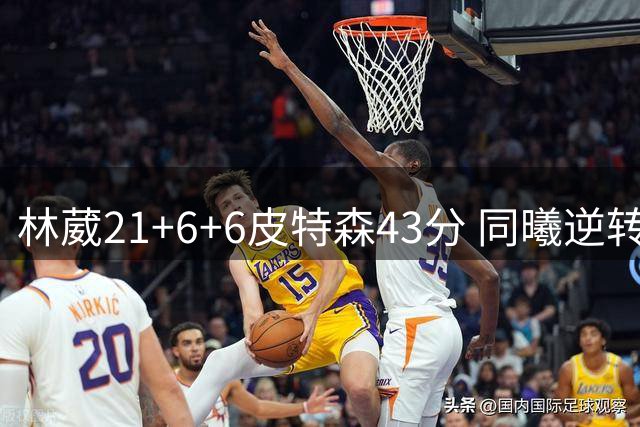 林葳21+6+6皮特森43分 同曦逆转大胜北控