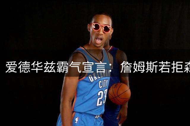 爱德华兹霸气宣言：詹姆斯若拒森林狼 必在赛场见真章