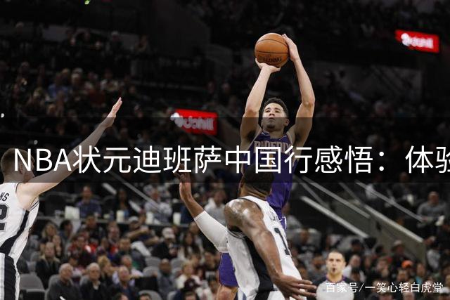 NBA状元迪班萨中国行感悟：体验真实中国，收获温暖情谊